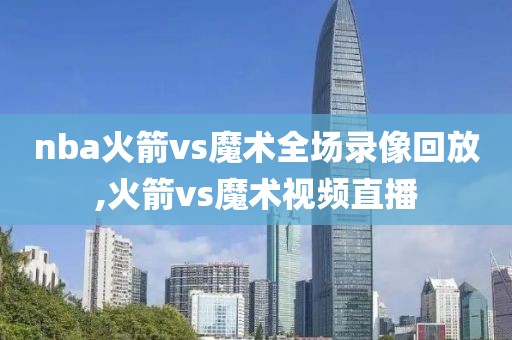 nba火箭vs魔术全场录像回放,火箭vs魔术视频直播