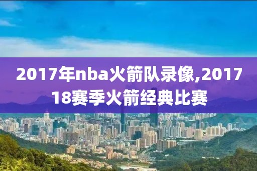 2017年nba火箭队录像,201718赛季火箭经典比赛