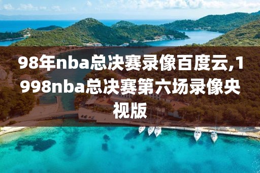 98年nba总决赛录像百度云,1998nba总决赛第六场录像央视版