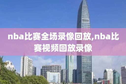 nba比赛全场录像回放,nba比赛视频回放录像