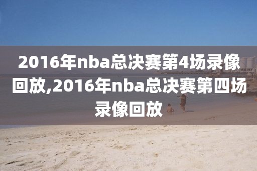 2016年nba总决赛第4场录像回放,2016年nba总决赛第四场录像回放