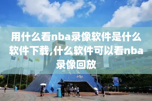 用什么看nba录像软件是什么软件下载,什么软件可以看nba录像回放
