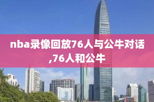 nba录像回放76人与公牛对话,76人和公牛