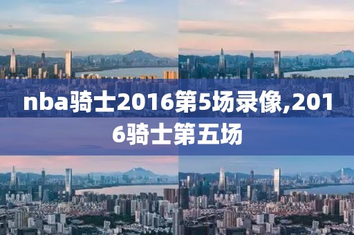 nba骑士2016第5场录像,2016骑士第五场