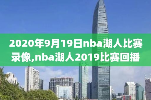 2020年9月19日nba湖人比赛录像,nba湖人2019比赛回播
