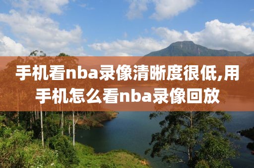 手机看nba录像清晰度很低,用手机怎么看nba录像回放