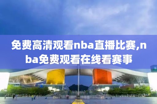 免费高清观看nba直播比赛,nba免费观看在线看赛事