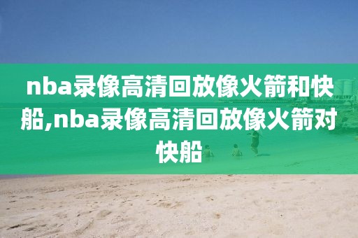 nba录像高清回放像火箭和快船,nba录像高清回放像火箭对快船