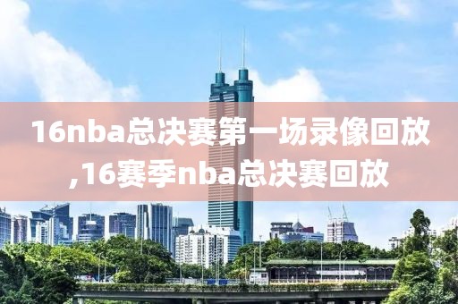 16nba总决赛第一场录像回放,16赛季nba总决赛回放