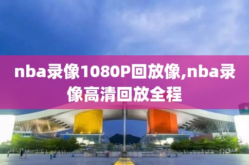 nba录像1080P回放像,nba录像高清回放全程