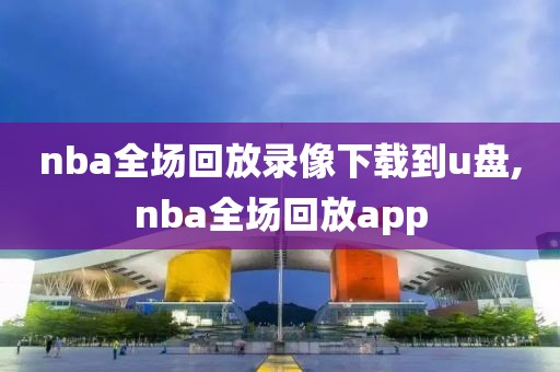 nba全场回放录像下载到u盘,nba全场回放app