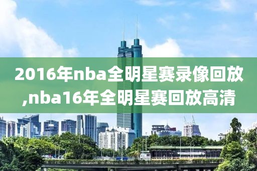 2016年nba全明星赛录像回放,nba16年全明星赛回放高清