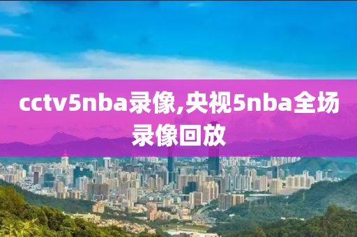 cctv5nba录像,央视5nba全场录像回放