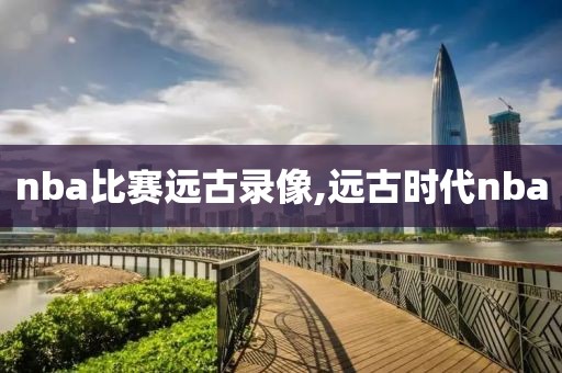 nba比赛远古录像,远古时代nba