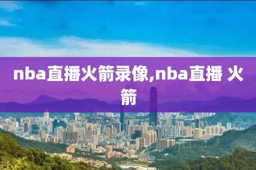 nba直播火箭录像,nba直播 火箭