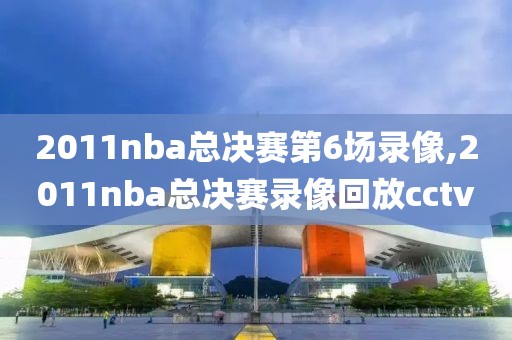 2011nba总决赛第6场录像,2011nba总决赛录像回放cctv