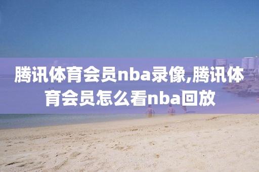 腾讯体育会员nba录像,腾讯体育会员怎么看nba回放