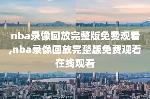nba录像回放完整版免费观看,nba录像回放完整版免费观看在线观看