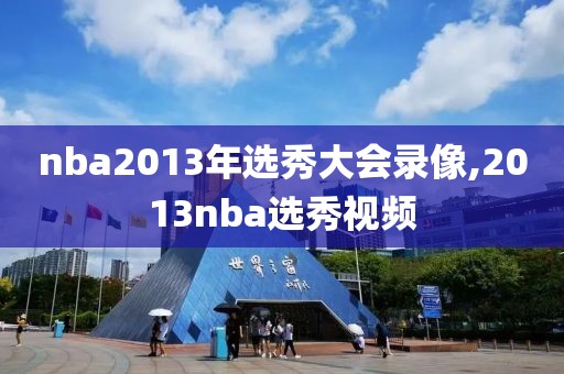 nba2013年选秀大会录像,2013nba选秀视频