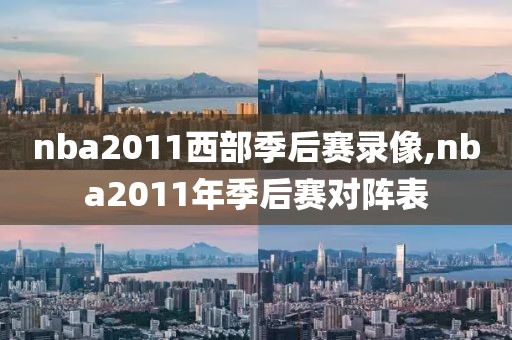 nba2011西部季后赛录像,nba2011年季后赛对阵表