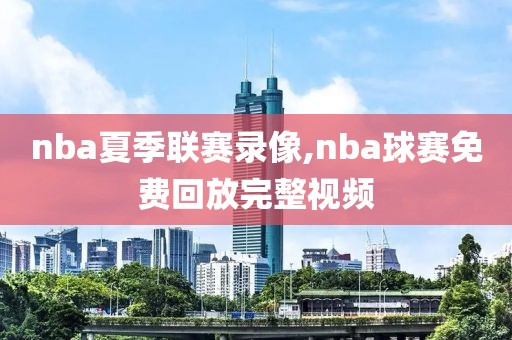nba夏季联赛录像,nba球赛免费回放完整视频