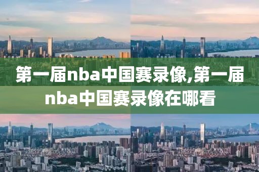 第一届nba中国赛录像,第一届nba中国赛录像在哪看