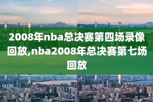 2008年nba总决赛第四场录像回放,nba2008年总决赛第七场回放