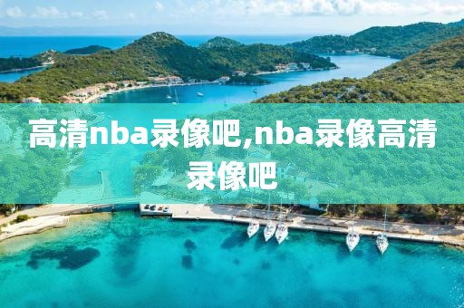 高清nba录像吧,nba录像高清录像吧