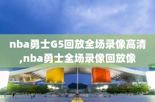 nba勇士G5回放全场录像高清,nba勇士全场录像回放像