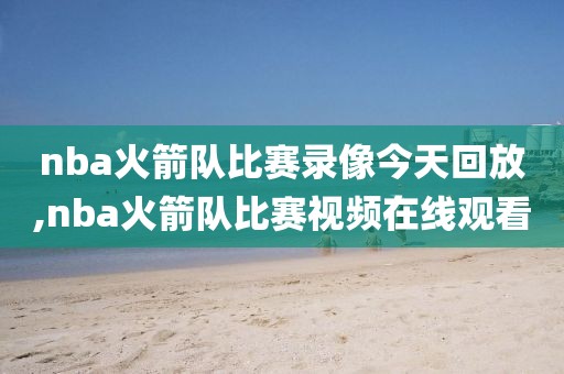 nba火箭队比赛录像今天回放,nba火箭队比赛视频在线观看