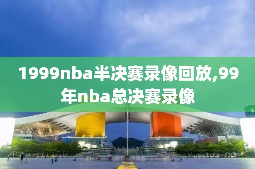 1999nba半决赛录像回放,99年nba总决赛录像