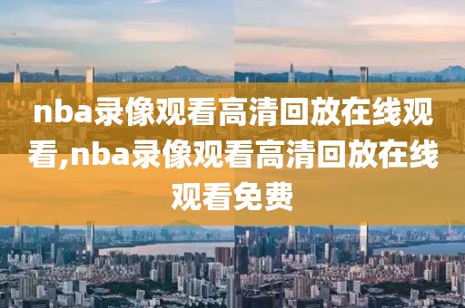 nba录像观看高清回放在线观看,nba录像观看高清回放在线观看免费