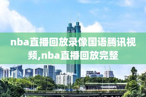 nba直播回放录像国语腾讯视频,nba直播回放完整