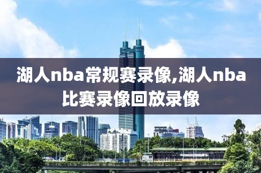 湖人nba常规赛录像,湖人nba比赛录像回放录像