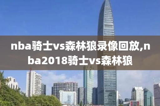 nba骑士vs森林狼录像回放,nba2018骑士vs森林狼