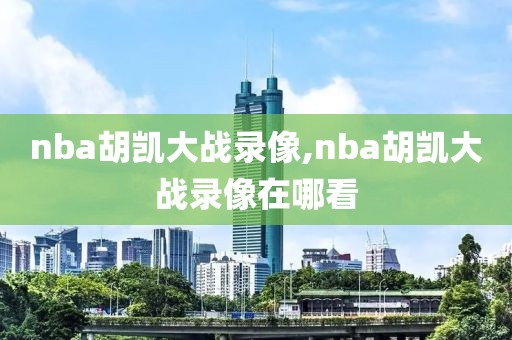 nba胡凯大战录像,nba胡凯大战录像在哪看