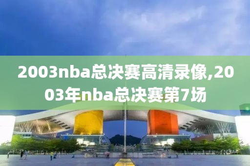 2003nba总决赛高清录像,2003年nba总决赛第7场