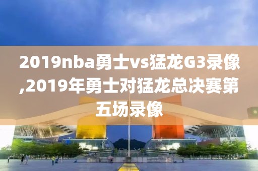 2019nba勇士vs猛龙G3录像,2019年勇士对猛龙总决赛第五场录像