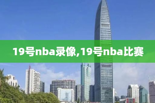 19号nba录像,19号nba比赛