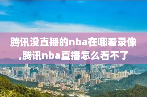 腾讯没直播的nba在哪看录像,腾讯nba直播怎么看不了