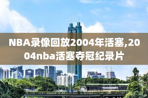 NBA录像回放2004年活塞,2004nba活塞夺冠纪录片