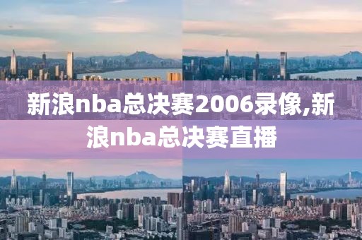 新浪nba总决赛2006录像,新浪nba总决赛直播