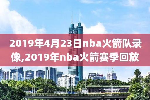 2019年4月23日nba火箭队录像,2019年nba火箭赛季回放