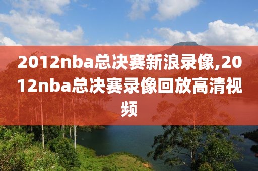 2012nba总决赛新浪录像,2012nba总决赛录像回放高清视频