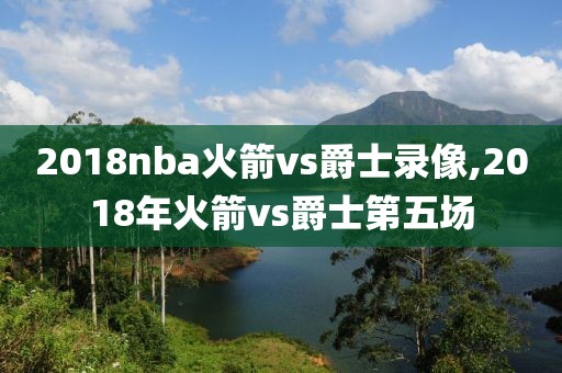 2018nba火箭vs爵士录像,2018年火箭vs爵士第五场
