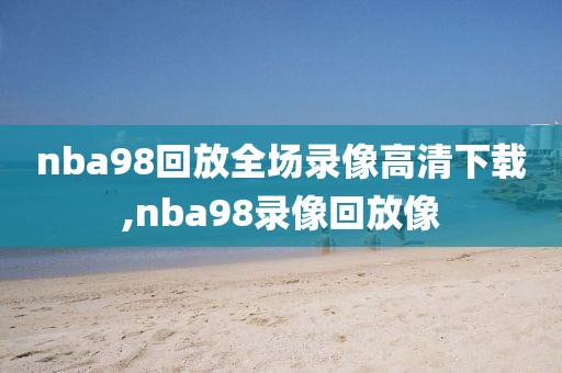 nba98回放全场录像高清下载,nba98录像回放像