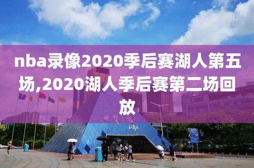 nba录像2020季后赛湖人第五场,2020湖人季后赛第二场回放
