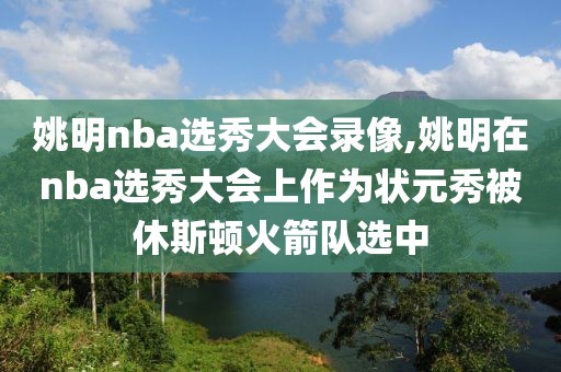 姚明nba选秀大会录像,姚明在nba选秀大会上作为状元秀被休斯顿火箭队选中