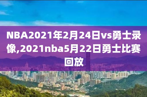 NBA2021年2月24日vs勇士录像,2021nba5月22日勇士比赛回放