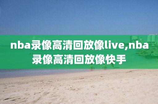 nba录像高清回放像live,nba录像高清回放像快手